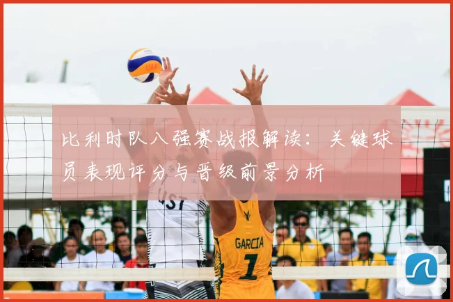 比利时队八强赛战报解读:关键球员表现评分与晋级前景分析