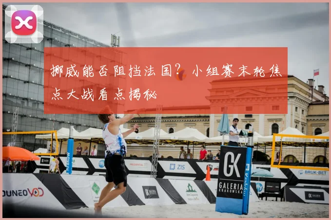 挪威能否阻挡法国?小组赛末轮焦点大战看点揭秘