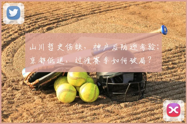 山川哲史伤缺,神户后防迎考验;京都低迷,过渡赛季如何破局?