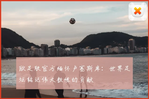 欧足联官方缅怀卢塞斯库:世界足坛铭记伟大教练的贡献