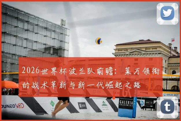 2026世界杯波兰队前瞻：莱万领衔的战术革新与新一代崛起之路