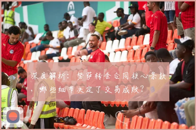 深度解析:努萨转会合同核心条款,哪些细节决定了交易成败?