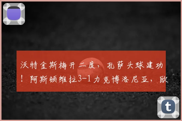 沃特金斯梅开二度，孔萨头球建功！阿斯顿维拉3-1力克博洛尼亚，欧联小组赛开门红战术解析