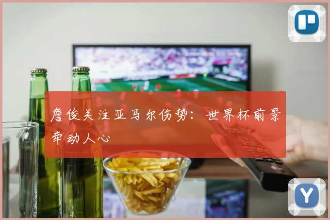 詹俊关注亚马尔伤势:世界杯前景牵动人心