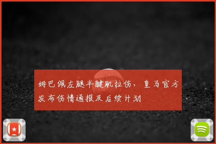 姆巴佩左腿半腱肌拉伤，皇马官方发布伤情通报及后续计划