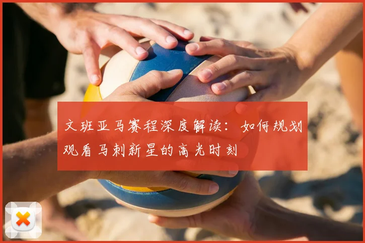 文班亚马赛程深度解读:如何规划观看马刺新星的高光时刻