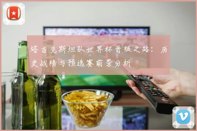 塔吉克斯坦队世界杯晋级之路:历史战绩与预选赛前景分析