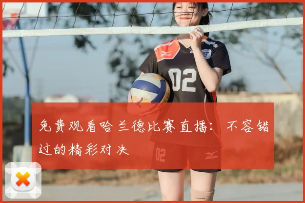 免费观看哈兰德比赛直播:不容错过的精彩对决