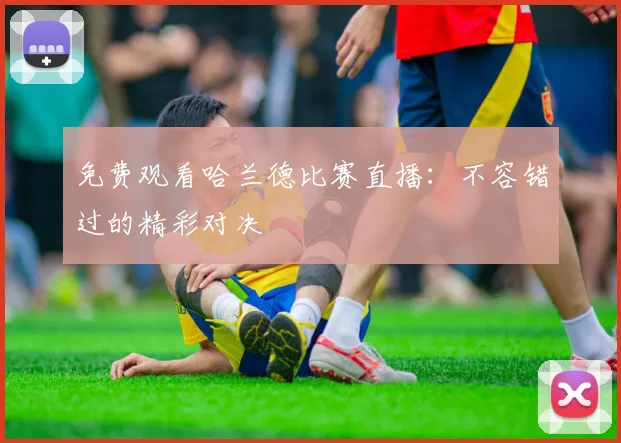 免费观看哈兰德比赛直播:不容错过的精彩对决