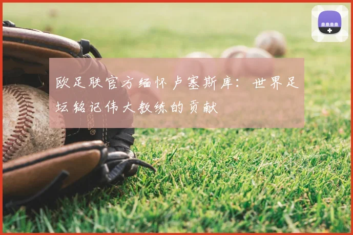 欧足联官方缅怀卢塞斯库：世界足坛铭记伟大教练的贡献