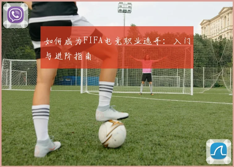如何成为FIFA电竞职业选手:入门与进阶指南