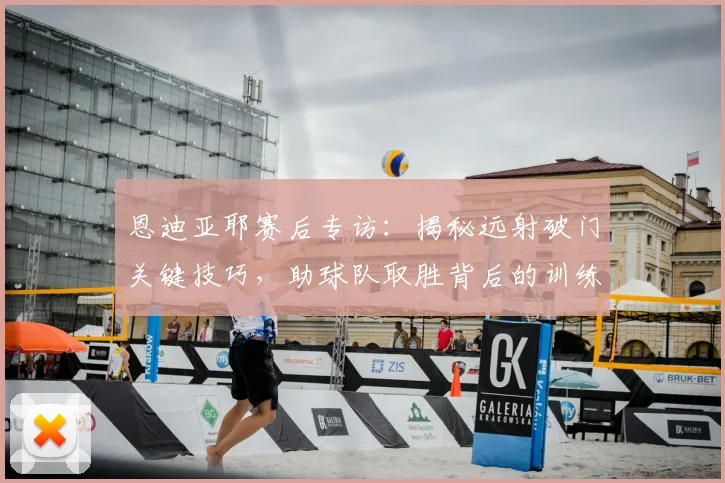 恩迪亚耶赛后专访:揭秘远射破门关键技巧,助球队取胜背后的训练心得