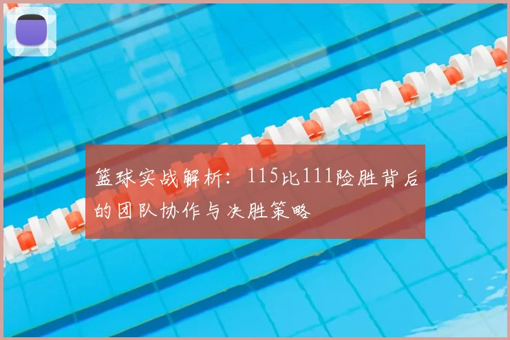 篮球实战解析：115比111险胜背后的团队协作与决胜策略