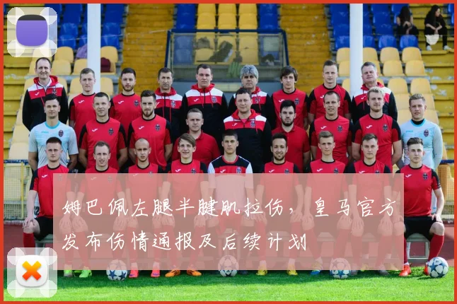 姆巴佩左腿半腱肌拉伤,皇马官方发布伤情通报及后续计划