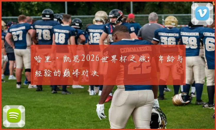 哈里·凯恩2026世界杯之旅:年龄与经验的巅峰对决