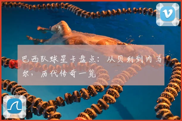 巴西队球星卡盘点：从贝利到内马尔，历代传奇一览