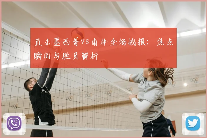 直击墨西哥vs南非全场战报：焦点瞬间与胜负解析
