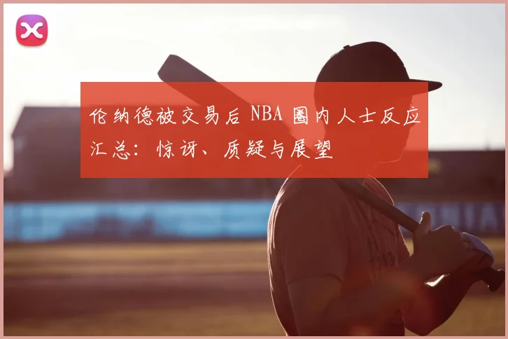 伦纳德被交易后 NBA 圈内人士反应汇总:惊讶、质疑与展望