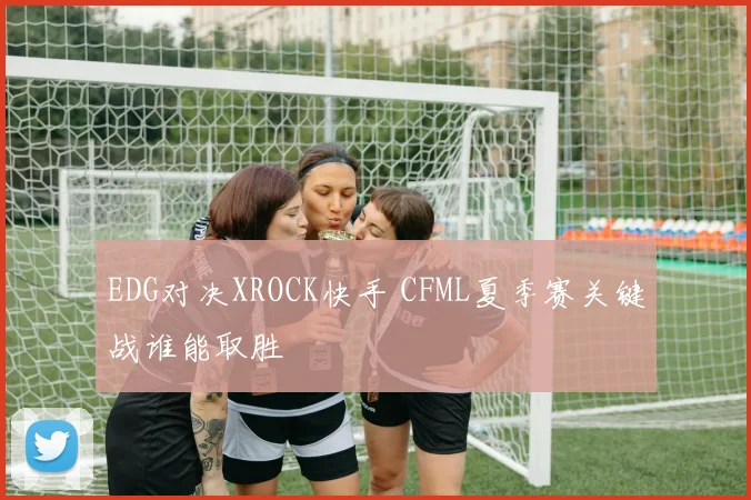 EDG对决XROCK快手 CFML夏季赛关键战谁能取胜
